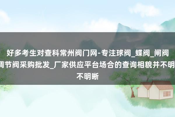好多考生对查科常州阀门网-专注球阀_蝶阀_闸阀_调节阀采购批发_厂家供应平台场合的查询相貌并不明晰