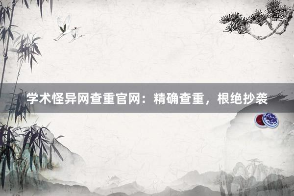 学术怪异网查重官网：精确查重，根绝抄袭