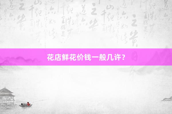 花店鲜花价钱一般几许?