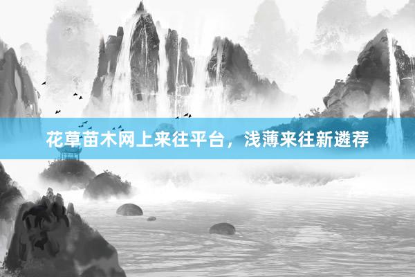 花草苗木网上来往平台，浅薄来往新遴荐