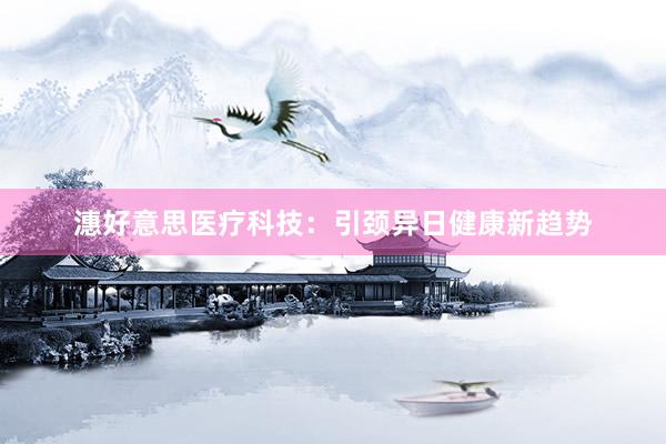 潓好意思医疗科技：引颈异日健康新趋势