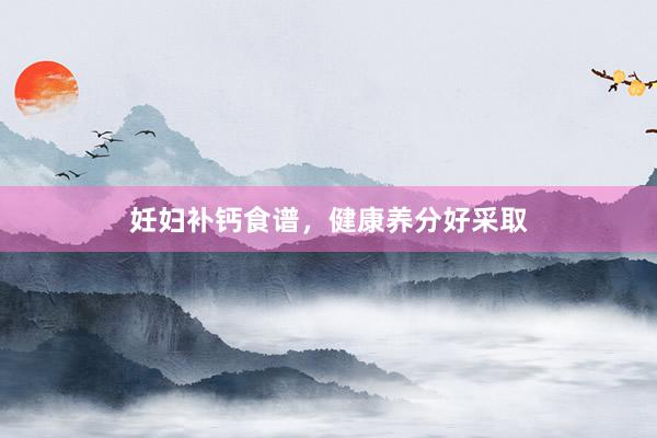 妊妇补钙食谱，健康养分好采取